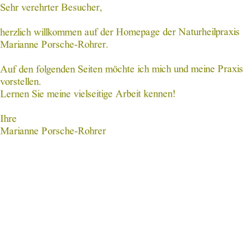 Sehr verehrter Besucher,

herzlich willkommen auf der Homepage der Naturheilpraxis Marianne Porsche-Rohrer.

Auf den folgenden Seiten möchte ich mich und meine Praxis vorstellen.
Lernen Sie meine vielseitige Arbeit kennen!

Ihre
Marianne Porsche-Rohrer